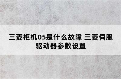 三菱柜机05是什么故障 三菱伺服驱动器参数设置